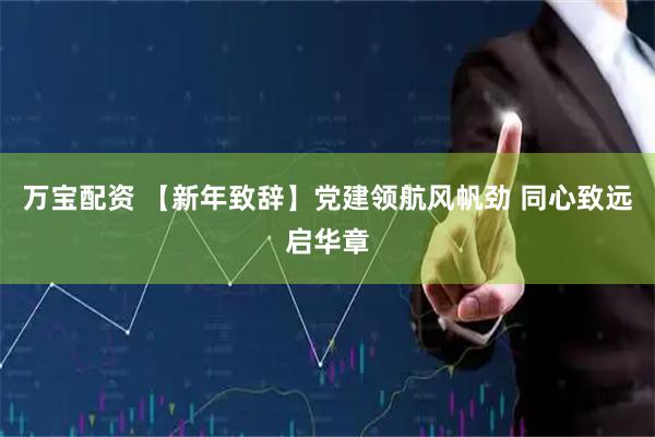 万宝配资 【新年致辞】党建领航风帆劲 同心致远启华章