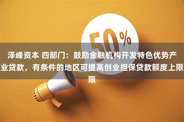 泽峰资本 四部门：鼓励金融机构开发特色优势产业贷款，有条件的地区可提高创业担保贷款额度上限