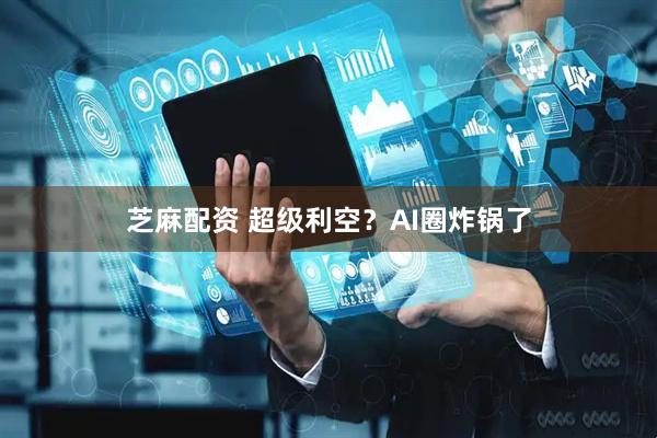 芝麻配资 超级利空？AI圈炸锅了