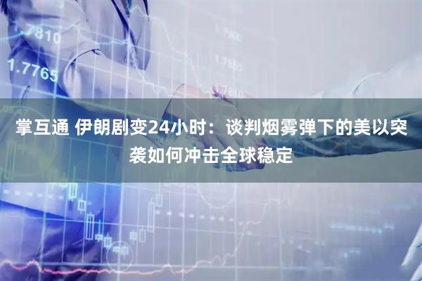 掌互通 伊朗剧变24小时：谈判烟雾弹下的美以突袭如何冲击全球稳定