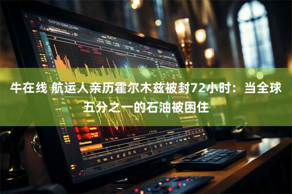 牛在线 航运人亲历霍尔木兹被封72小时：当全球五分之一的石油被困住