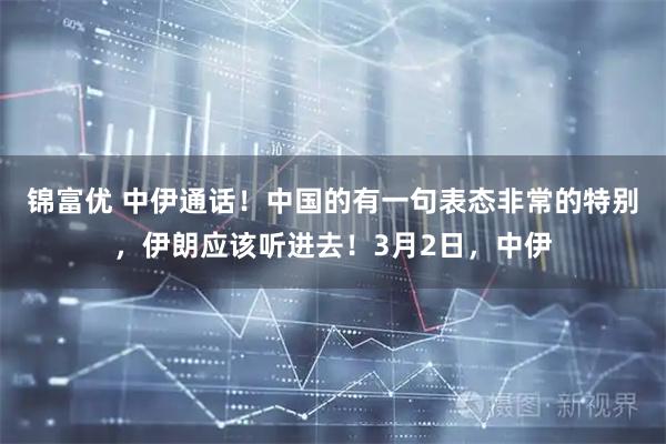 锦富优 中伊通话！中国的有一句表态非常的特别，伊朗应该听进去！3月2日，中伊