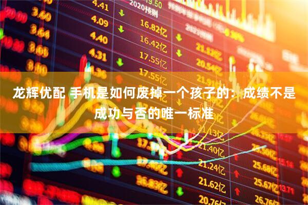 龙辉优配 手机是如何废掉一个孩子的：成绩不是成功与否的唯一标准