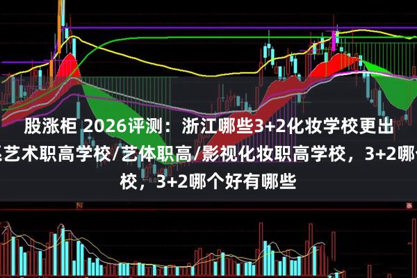 股涨柜 2026评测：浙江哪些3+2化妆学校更出众？表演系艺术职高学校/艺体职高/影视化妆职高学校，3+2哪个好有哪些