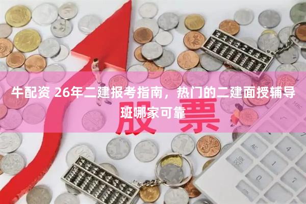 牛配资 26年二建报考指南，热门的二建面授辅导班哪家可靠