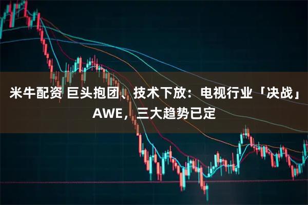 米牛配资 巨头抱团、技术下放：电视行业「决战」AWE，三大趋势已定