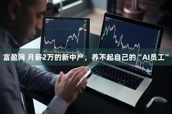 富盈网 月薪2万的新中产，养不起自己的“AI员工”
