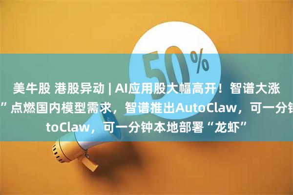 美牛股 港股异动 | AI应用股大幅高开！智谱大涨超12%，“养虾热”点燃国内模型需求，智谱推出AutoClaw，可一分钟本地部署“龙虾”