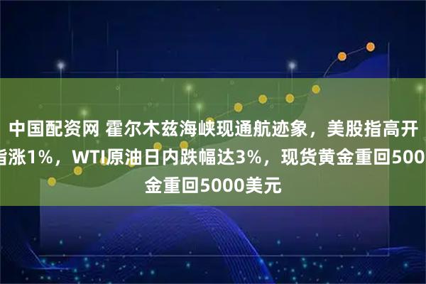 中国配资网 霍尔木兹海峡现通航迹象，美股指高开，纳指涨1%，WTI原油日内跌幅达3%，现货黄金重回5000美元