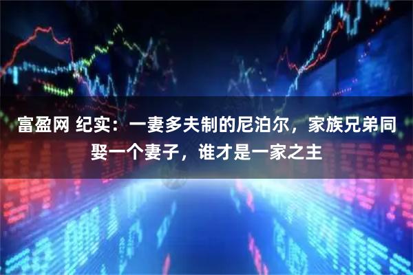 富盈网 纪实：一妻多夫制的尼泊尔，家族兄弟同娶一个妻子，谁才是一家之主