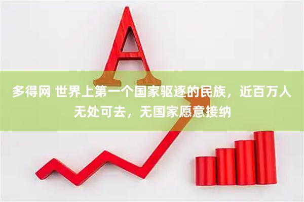 多得网 世界上第一个国家驱逐的民族，近百万人无处可去，无国家愿意接纳