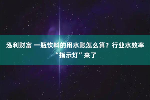 泓利财富 一瓶饮料的用水账怎么算？行业水效率“指示灯”来了
