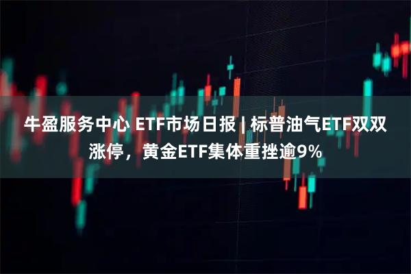 牛盈服务中心 ETF市场日报 | 标普油气ETF双双涨停，黄金ETF集体重挫逾9%