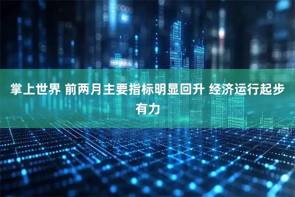 掌上世界 前两月主要指标明显回升 经济运行起步有力