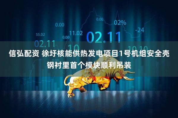 信弘配资 徐圩核能供热发电项目1号机组安全壳钢衬里首个模块顺利吊装