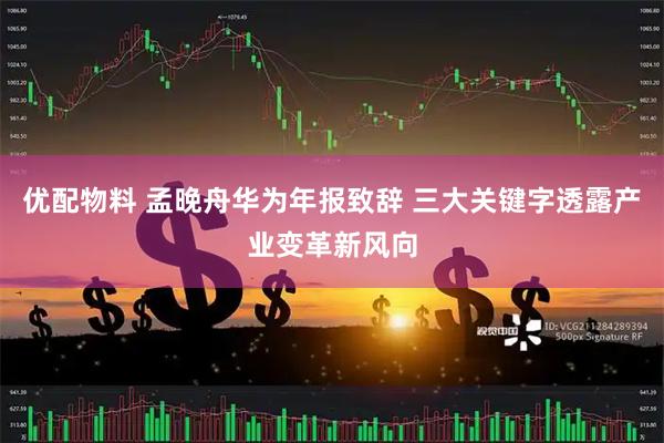 优配物料 孟晚舟华为年报致辞 三大关键字透露产业变革新风向