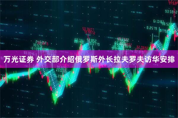 万光证券 外交部介绍俄罗斯外长拉夫罗夫访华安排