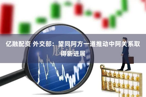 亿融配资 外交部：望同阿方一道推动中阿关系取得新进展