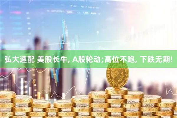 弘大速配 美股长牛, A股轮动;高位不跑, 下跌无期!