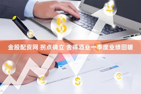金股配资网 拐点确立 舍得酒业一季度业绩回暖