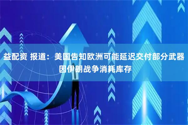益配资 报道：美国告知欧洲可能延迟交付部分武器 因伊朗战争消耗库存