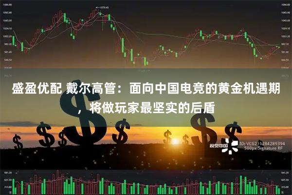 盛盈优配 戴尔高管：面向中国电竞的黄金机遇期，将做玩家最坚实的后盾