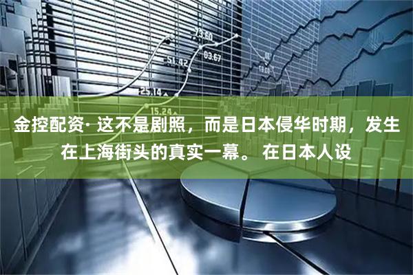 金控配资· 这不是剧照，而是日本侵华时期，发生在上海街头的真实一幕。 在日本人设