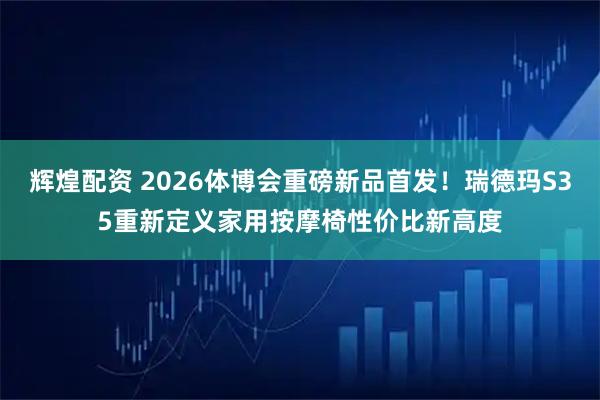辉煌配资 2026体博会重磅新品首发！瑞德玛S35重新定义家用按摩椅性价比新高度
