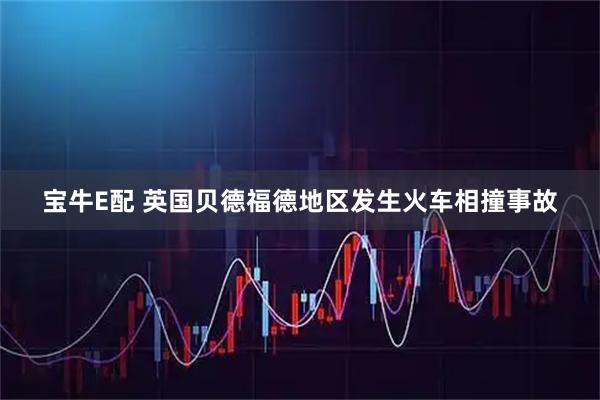 宝牛E配 英国贝德福德地区发生火车相撞事故