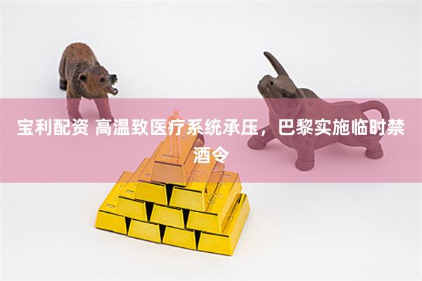 宝利配资 高温致医疗系统承压，巴黎实施临时禁酒令