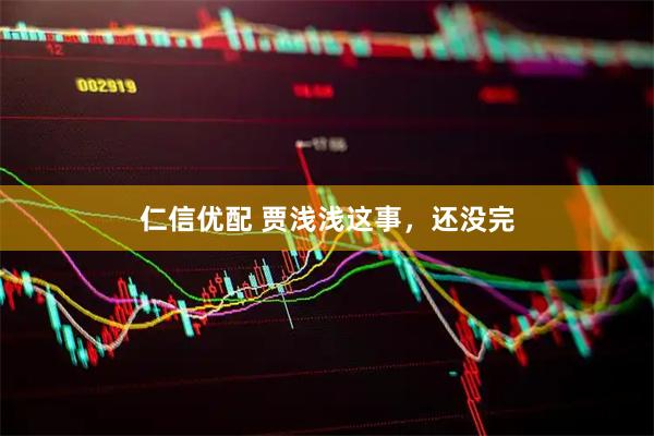 仁信优配 贾浅浅这事，还没完