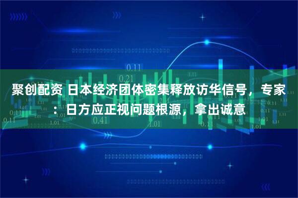 聚创配资 日本经济团体密集释放访华信号，专家：日方应正视问题根源，拿出诚意