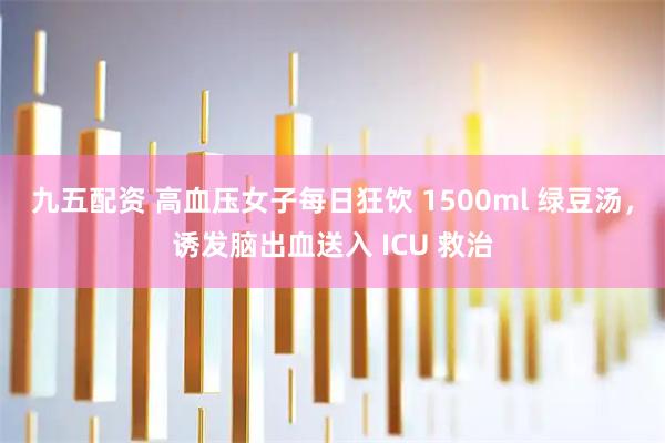 九五配资 高血压女子每日狂饮 1500ml 绿豆汤，诱发脑出血送入 ICU 救治