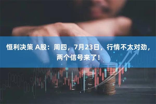 恒利决策 A股：周四，7月23日，行情不太对劲，两个信号来了！