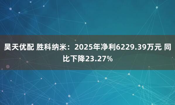 昊天优配 胜科纳米：2025年净利6229.39万元 同比下降23.27%