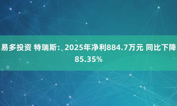 易多投资 特瑞斯：2025年净利884.7万元 同比下降85.35%