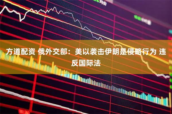 方道配资 俄外交部：美以袭击伊朗是侵略行为 违反国际法