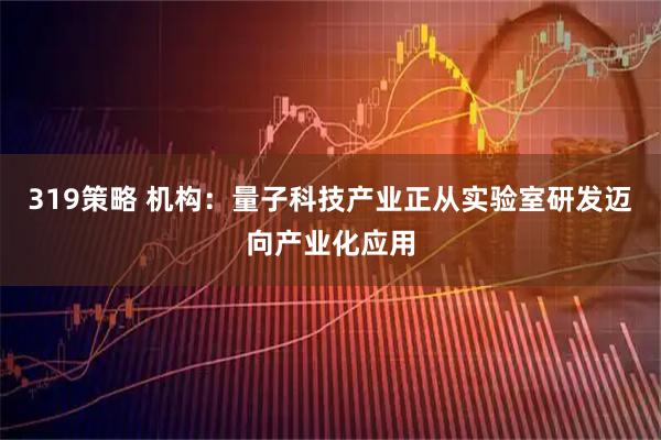 319策略 机构：量子科技产业正从实验室研发迈向产业化应用