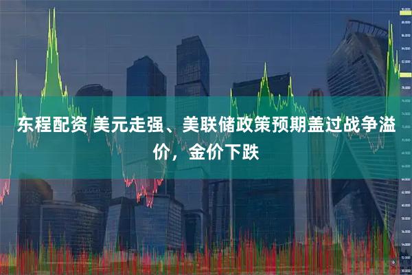 东程配资 美元走强、美联储政策预期盖过战争溢价，金价下跌