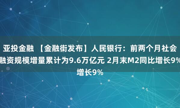 亚投金融 【金融街发布】人民银行：前两个月社会融资规模增量累计为9.6万亿元 2月末M2同比增长9%