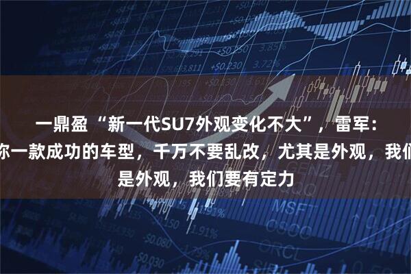 一鼎盈 “新一代SU7外观变化不大”，雷军：设计顾问称一款成功的车型，千万不要乱改，尤其是外观，我们要有定力