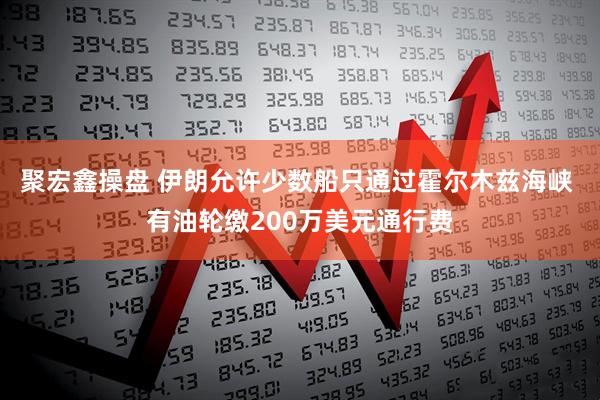 聚宏鑫操盘 伊朗允许少数船只通过霍尔木兹海峡 有油轮缴200万美元通行费