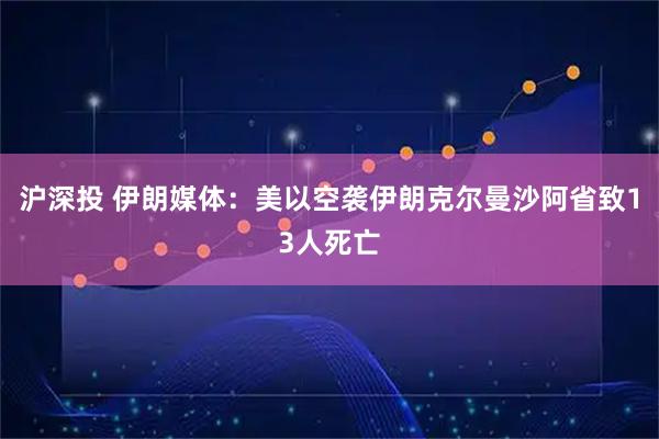 沪深投 伊朗媒体：美以空袭伊朗克尔曼沙阿省致13人死亡