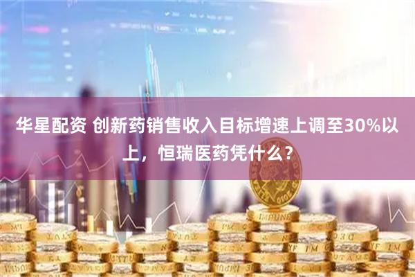 华星配资 创新药销售收入目标增速上调至30%以上，恒瑞医药凭什么？