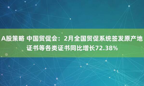 A股策略 中国贸促会：2月全国贸促系统签发原产地证书等各类证书同比增长72.38%