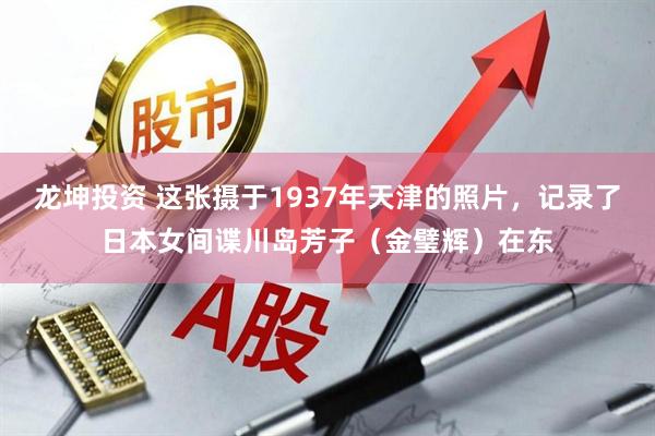 龙坤投资 这张摄于1937年天津的照片，记录了日本女间谍川岛芳子（金璧辉）在东
