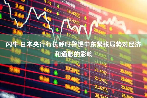 闪牛 日本央行行长呼吁警惕中东紧张局势对经济和通胀的影响