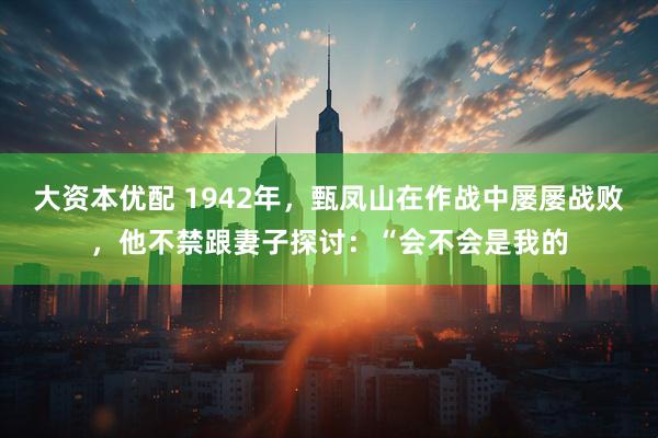 大资本优配 1942年，甄凤山在作战中屡屡战败，他不禁跟妻子探讨：“会不会是我的