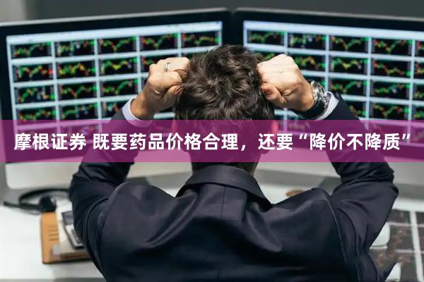 摩根证券 既要药品价格合理，还要“降价不降质”
