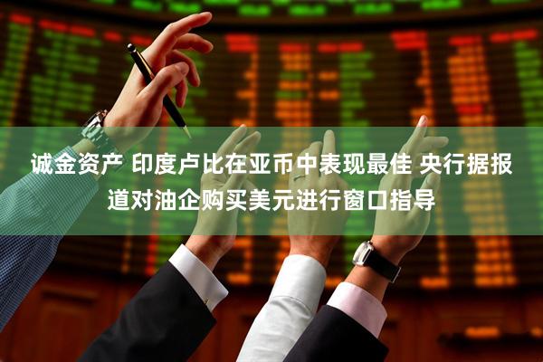 诚金资产 印度卢比在亚币中表现最佳 央行据报道对油企购买美元进行窗口指导
